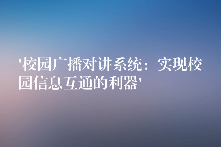  ‘校园广播对讲系统：实现校园信息互通的利器’