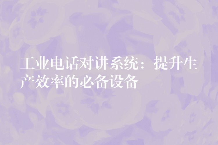  工业电话对讲系统：提升生产效率的必备设备