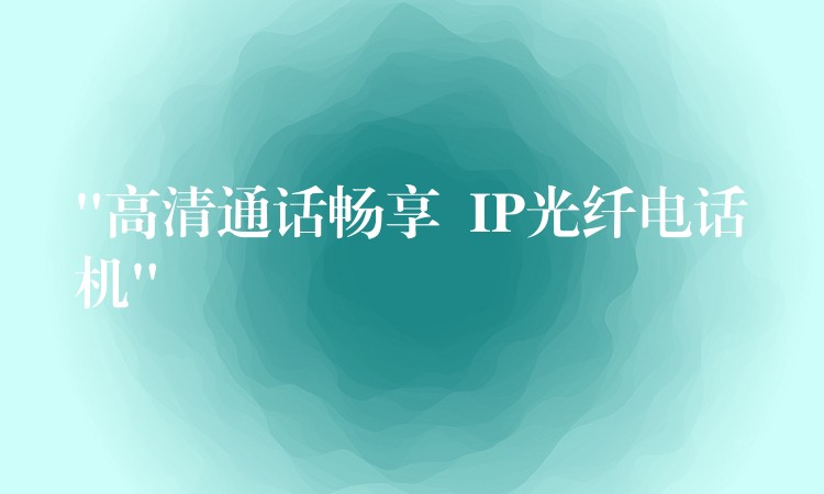  “高清通话畅享  IP光纤电话机”