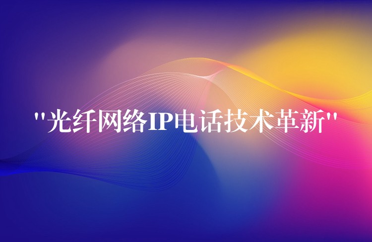  “光纤网络IP电话技术革新”