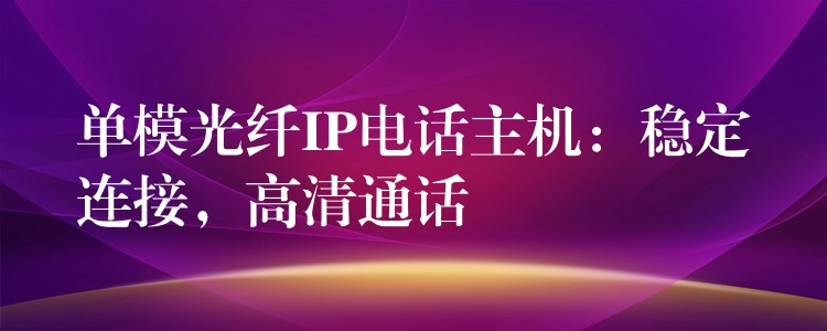 单模光纤IP电话主机：稳定连接，高清通话