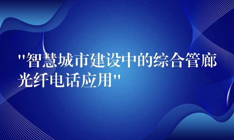 “智慧城市建设中的综合管廊光纤电话应用”