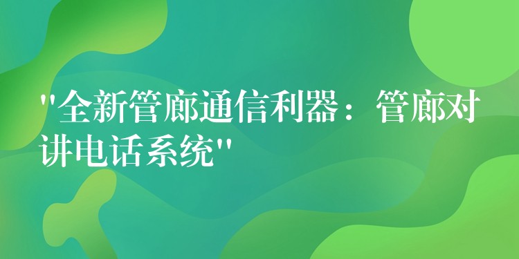  “全新管廊通信利器：管廊对讲电话系统”