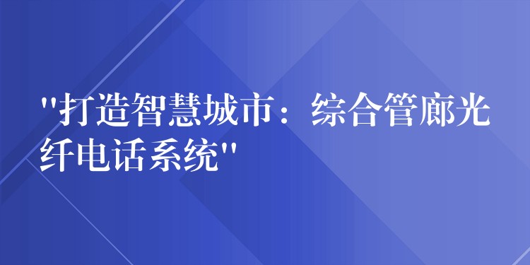  “打造智慧城市：综合管廊光纤电话系统”