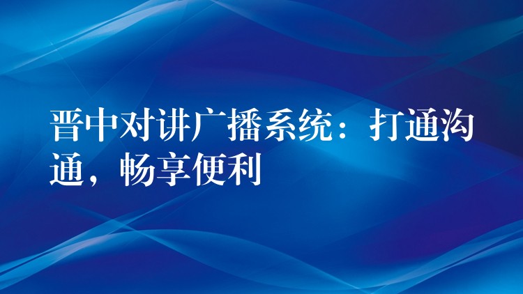 晋中对讲广播系统：打通沟通，畅享便利