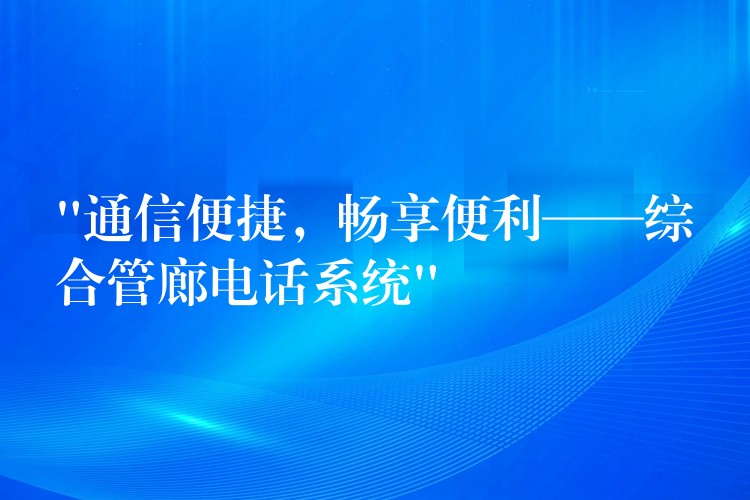  “通信便捷，畅享便利——综合管廊电话系统”