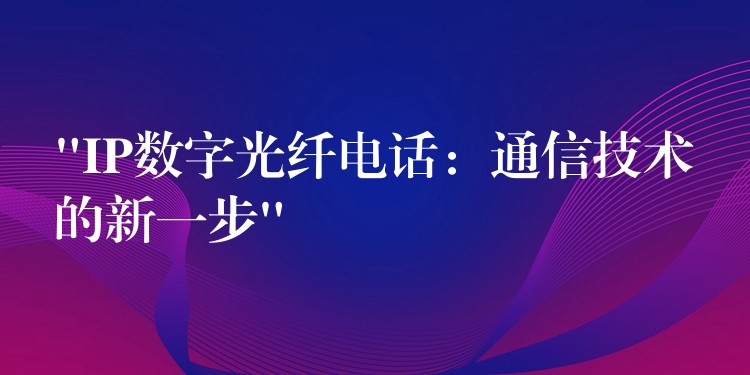 “IP数字光纤电话：通信技术的新一步”