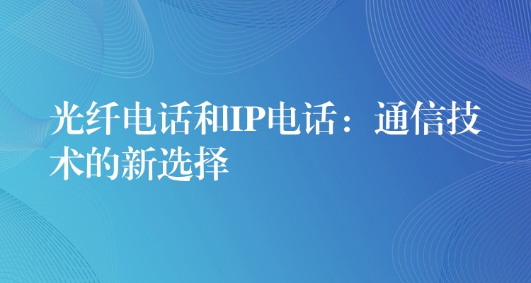 光纤电话和IP电话：通信技术的新选择