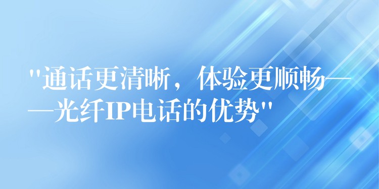  “通话更清晰，体验更顺畅——光纤IP电话的优势”