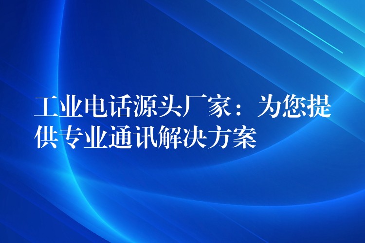 工业电话源头厂家：为您提供专业通讯解决方案