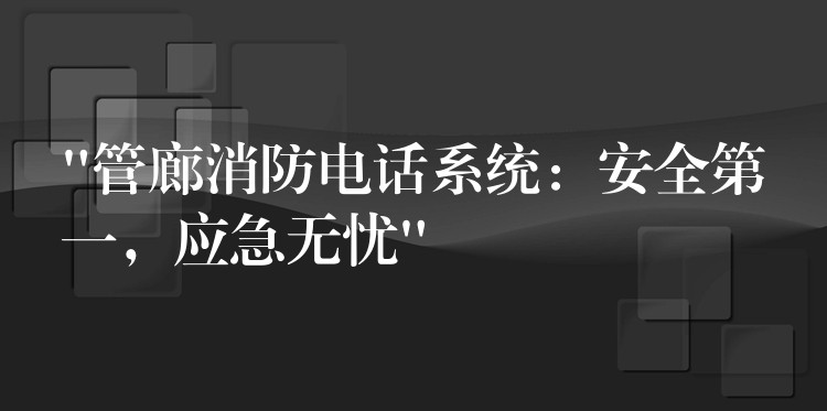 “管廊消防电话系统：安全第一，应急无忧”