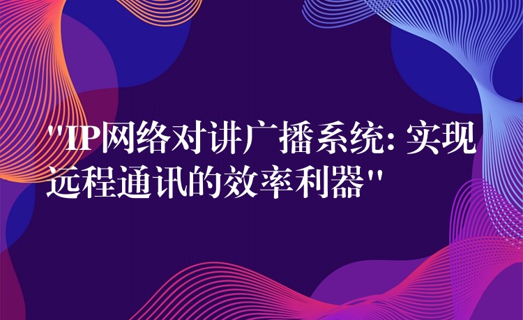  “IP网络对讲广播系统: 实现远程通讯的效率利器”