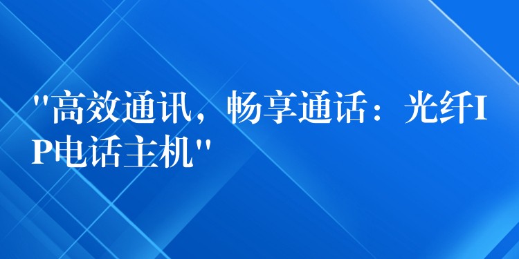 “高效通讯，畅享通话：光纤IP电话主机”