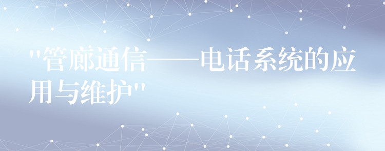  “管廊通信——电话系统的应用与维护”