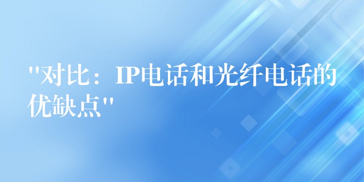  “对比：IP电话和光纤电话的优缺点”