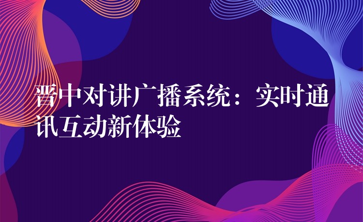  晋中对讲广播系统：实时通讯互动新体验