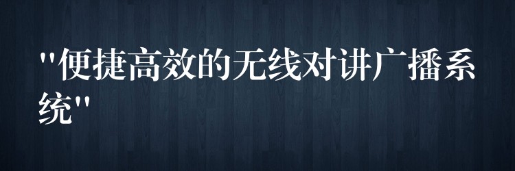 “便捷高效的无线对讲广播系统”