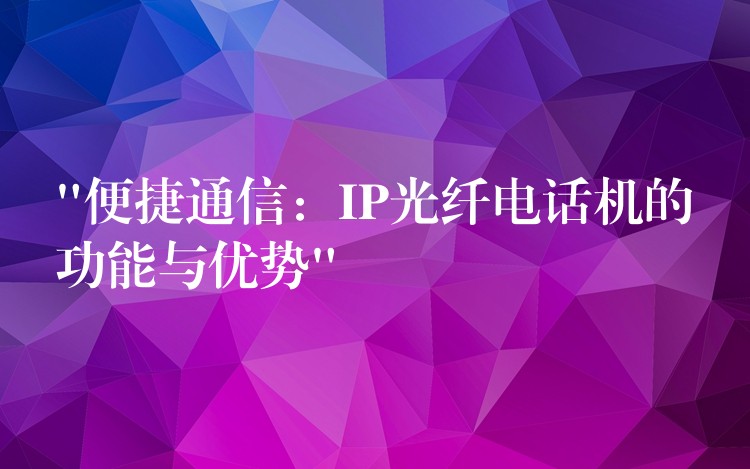  “便捷通信：IP光纤电话机的功能与优势”