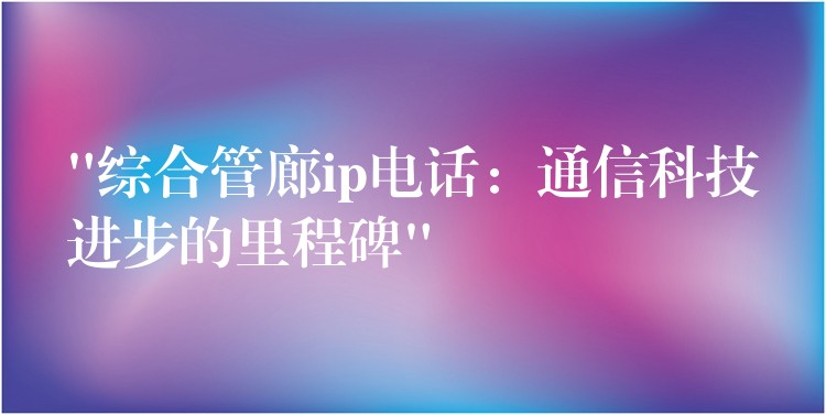  “综合管廊ip电话：通信科技进步的里程碑”