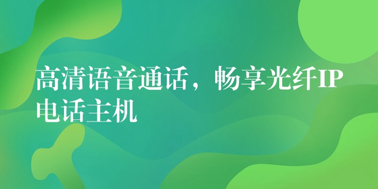 高清语音通话，畅享光纤IP电话主机