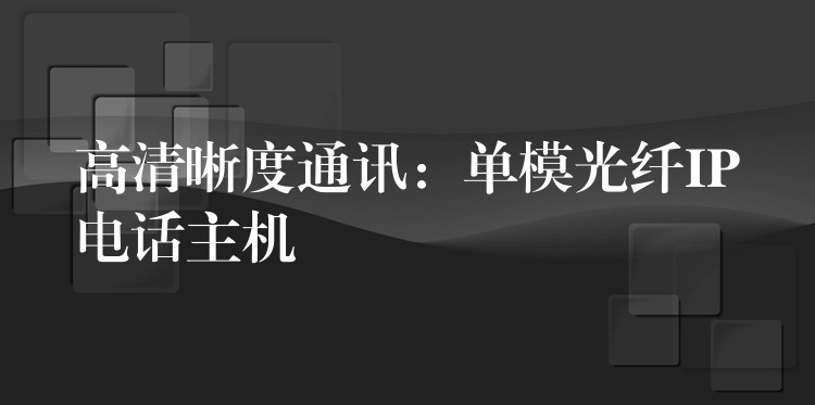 高清晰度通讯：单模光纤IP电话主机