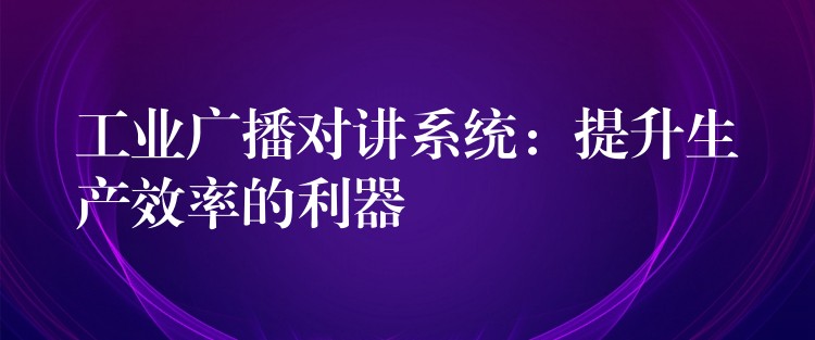 工业广播对讲系统：提升生产效率的利器