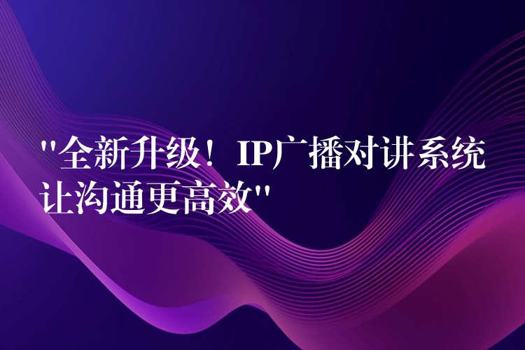  “全新升级！IP广播对讲系统让沟通更高效”