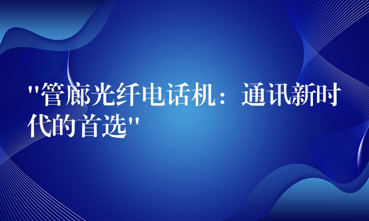  “管廊光纤电话机：通讯新时代的首选”