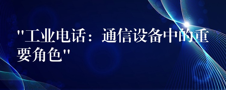  “工业电话：通信设备中的重要角色”