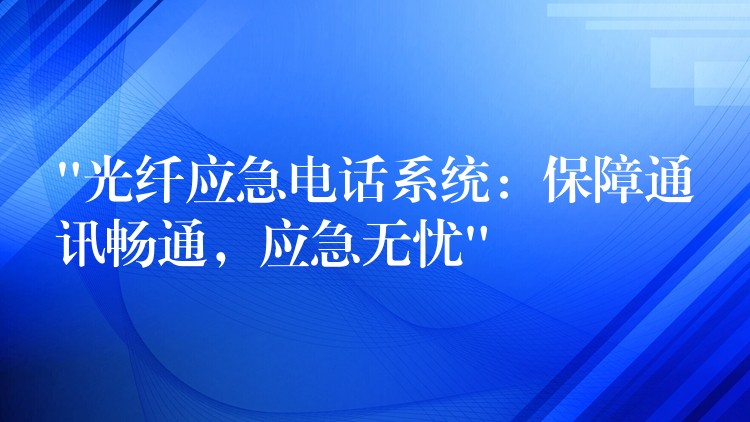 “光纤应急电话系统：保障通讯畅通，应急无忧”