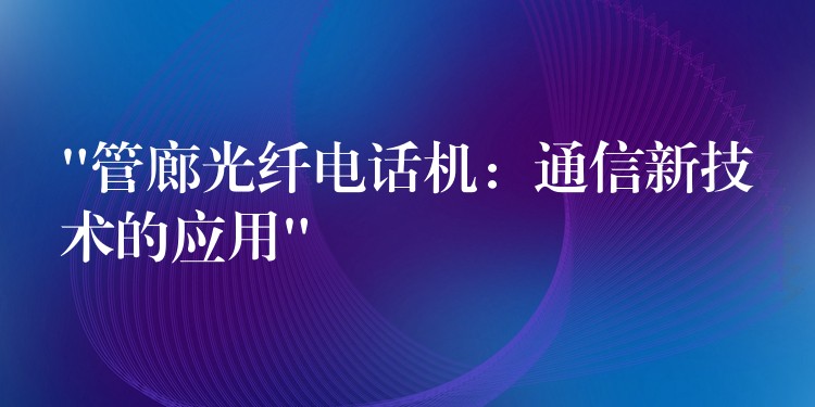 “管廊光纤电话机：通信新技术的应用”