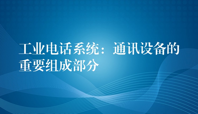  工业电话系统：通讯设备的重要组成部分