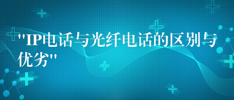  “IP电话与光纤电话的区别与优劣”