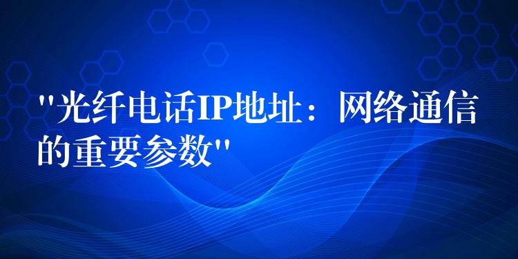  “光纤电话IP地址：网络通信的重要参数”