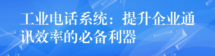 工业电话系统：提升企业通讯效率的必备利器