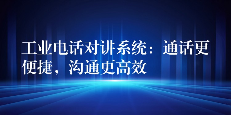  工业电话对讲系统：通话更便捷，沟通更高效