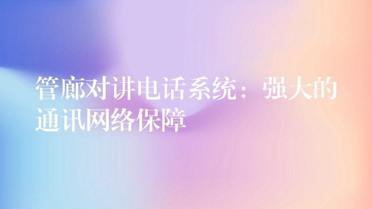  管廊对讲电话系统：强大的通讯网络保障