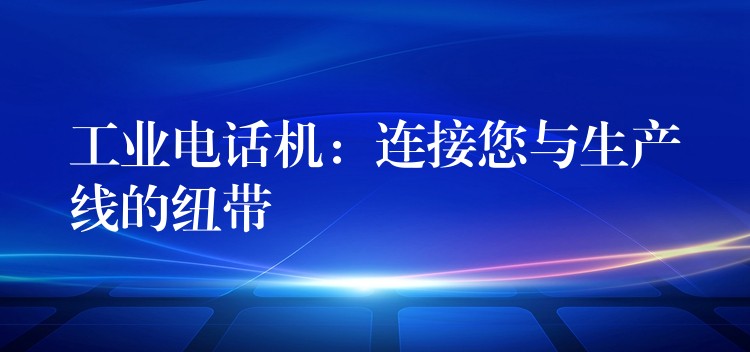 工业电话机：连接您与生产线的纽带