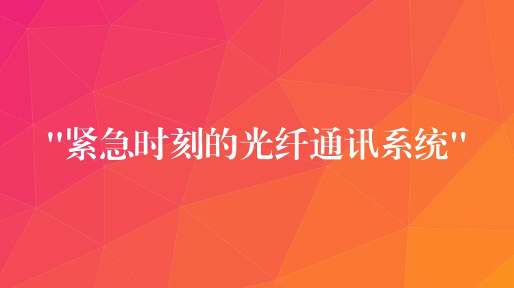  “紧急时刻的光纤通讯系统”