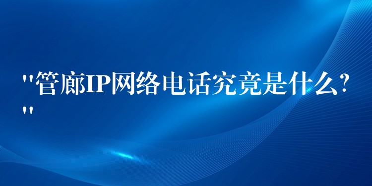 “管廊IP网络电话究竟是什么？”