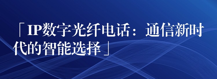 「IP数字光纤电话：通信新时代的智能选择」