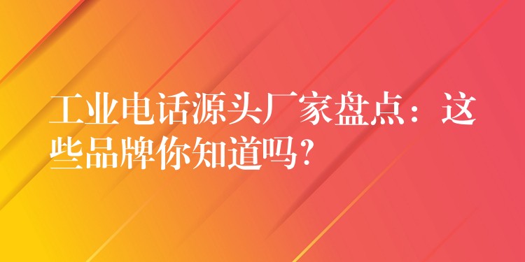  工业电话源头厂家盘点：这些品牌你知道吗？