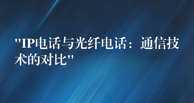  “IP电话与光纤电话：通信技术的对比”