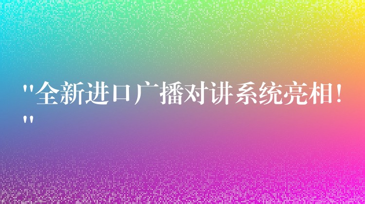  “全新进口广播对讲系统亮相！”