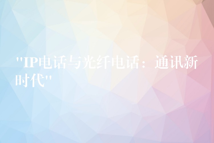 “IP电话与光纤电话：通讯新时代”