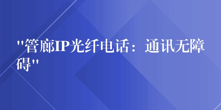  “管廊IP光纤电话：通讯无障碍”