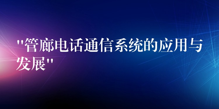  “管廊电话通信系统的应用与发展”