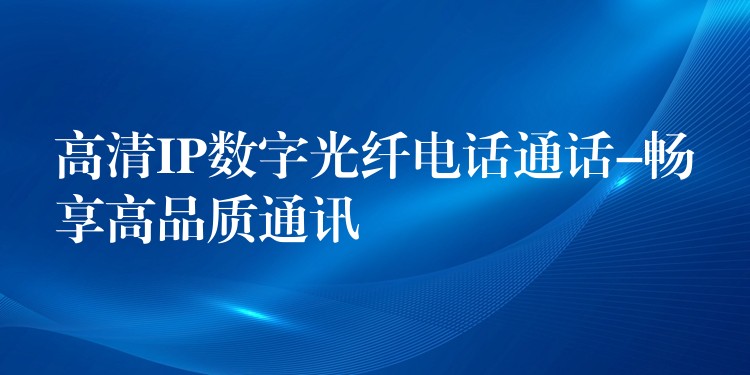  高清IP数字光纤电话通话-畅享高品质通讯