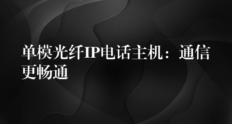  单模光纤IP电话主机：通信更畅通