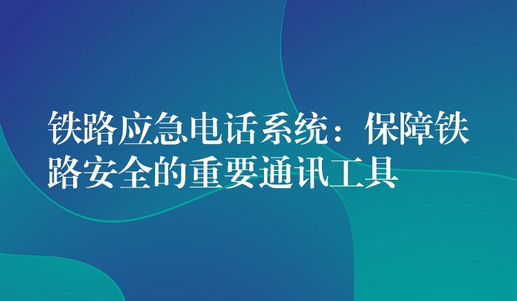 铁路应急电话系统：保障铁路安全的重要通讯工具